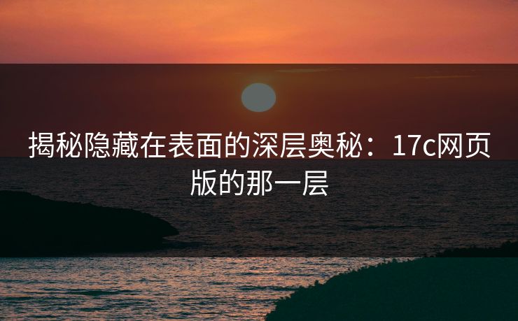 揭秘隐藏在表面的深层奥秘：17c网页版的那一层