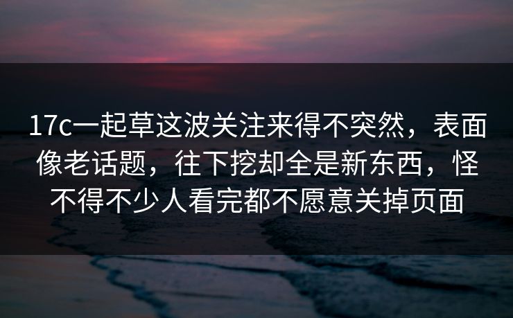 17c一起草这波关注来得不突然，表面像老话题，往下挖却全是新东西，怪不得不少人看完都不愿意关掉页面