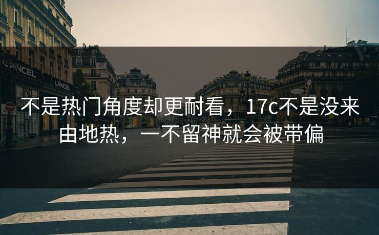 不是热门角度却更耐看，17c不是没来由地热，一不留神就会被带偏