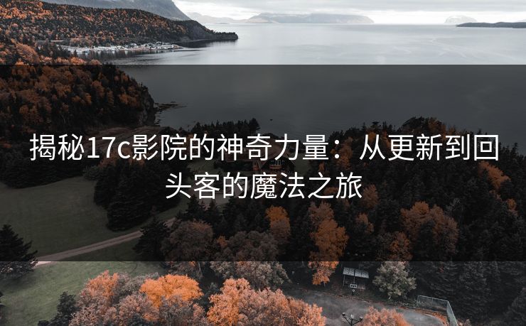 揭秘17c影院的神奇力量：从更新到回头客的魔法之旅