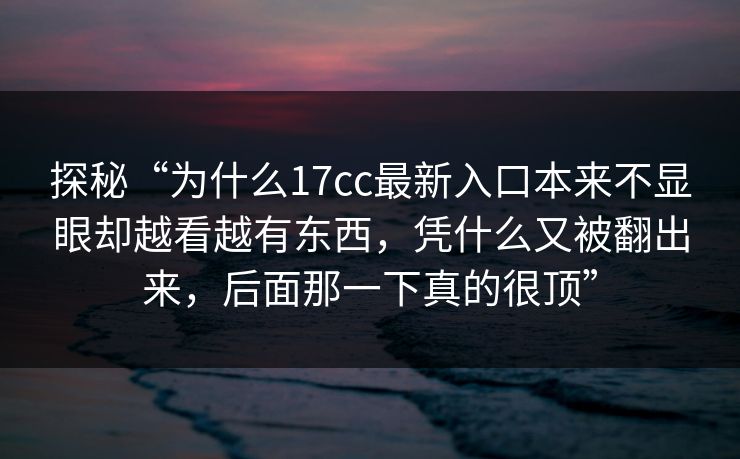 探秘“为什么17cc最新入口本来不显眼却越看越有东西，凭什么又被翻出来，后面那一下真的很顶”