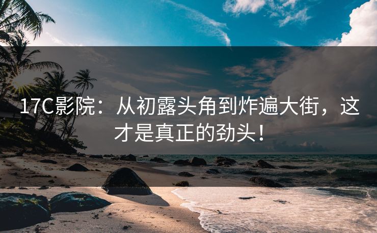 17C影院:从初露头角到炸遍大街,这才是真正的劲头! 17C影院:从初露头角到炸遍大街,这才是真正的劲头!