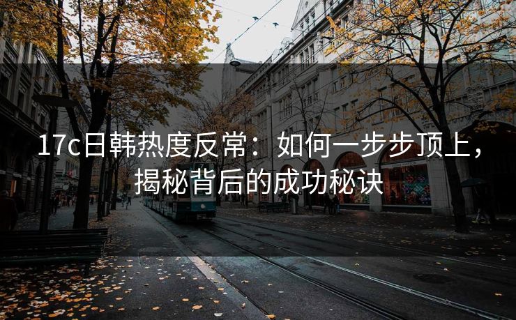 17c日韩热度反常：如何一步步顶上，揭秘背后的成功秘诀