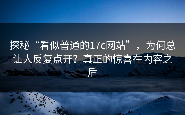 探秘“看似普通的17c网站”，为何总让人反复点开？真正的惊喜在内容之后