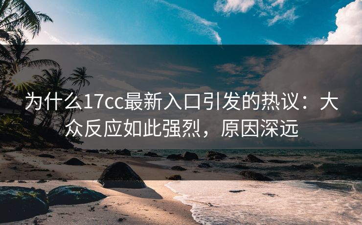 为什么17cc最新入口引发的热议：大众反应如此强烈，原因深远