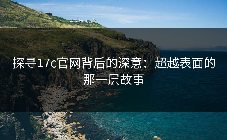 探寻17c官网背后的深意：超越表面的那一层故事