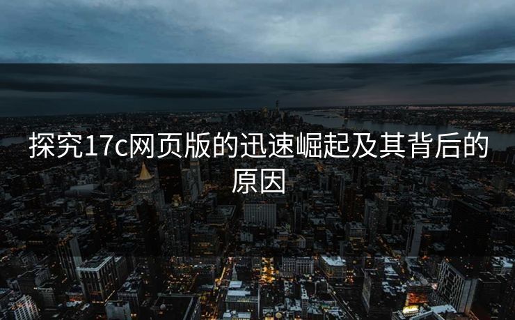 探究17c网页版的迅速崛起及其背后的原因