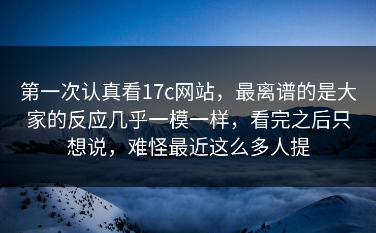 第一次认真看17c网站，最离谱的是大家的反应几乎一模一样，看完之后只想说，难怪最近这么多人提