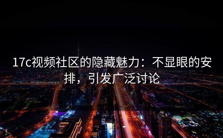17c视频社区的隐藏魅力：不显眼的安排，引发广泛讨论