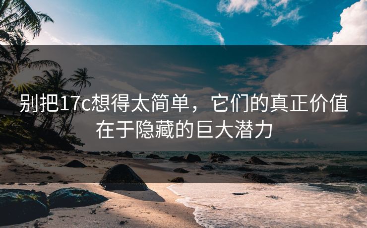 别把17c想得太简单，它们的真正价值在于隐藏的巨大潜力