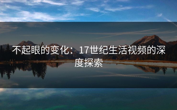 不起眼的变化：17世纪生活视频的深度探索