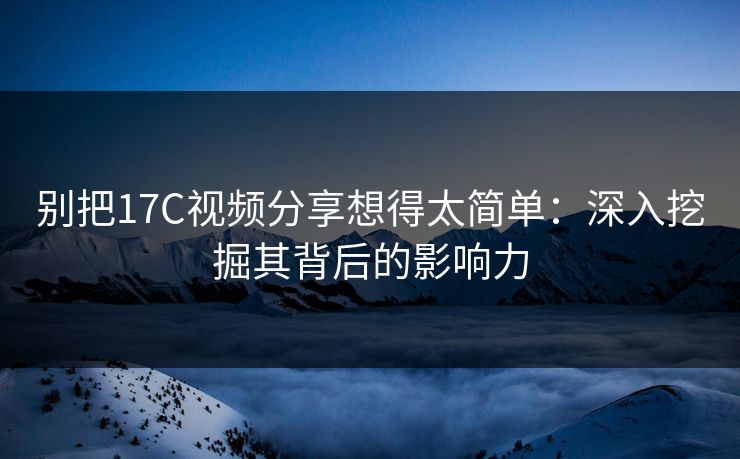 别把17C视频分享想得太简单:深入挖掘其背后的影响力 别把17C视频分享想得太简单:深入挖掘其背后的影响力