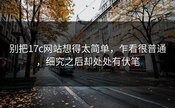 别把17c网站想得太简单，乍看很普通，细究之后却处处有伏笔