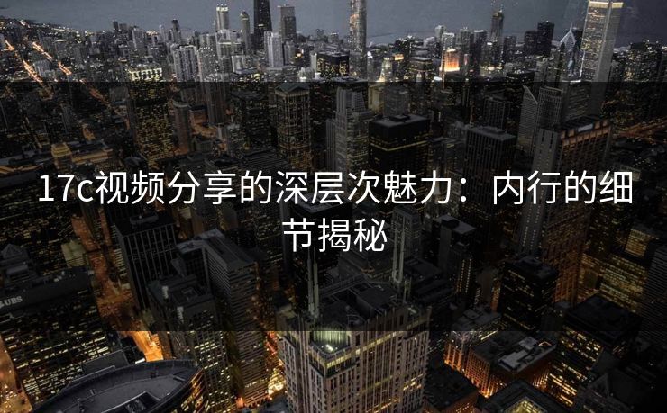 17c视频分享的深层次魅力：内行的细节揭秘