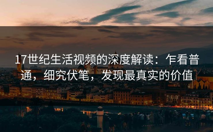 17世纪生活视频的深度解读：乍看普通，细究伏笔，发现最真实的价值