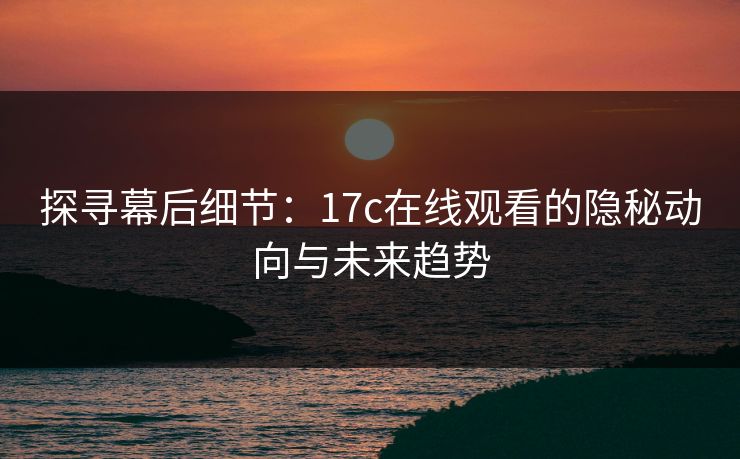 探寻幕后细节：17c在线观看的隐秘动向与未来趋势