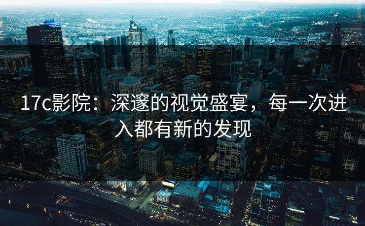 17c影院：深邃的视觉盛宴，每一次进入都有新的发现