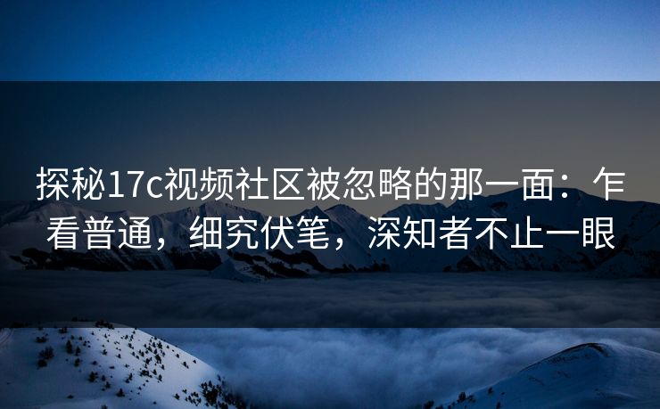 探秘17c视频社区被忽略的那一面：乍看普通，细究伏笔，深知者不止一眼