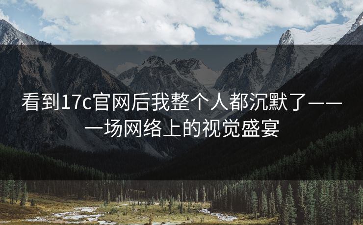 看到17c官网后我整个人都沉默了——一场网络上的视觉盛宴