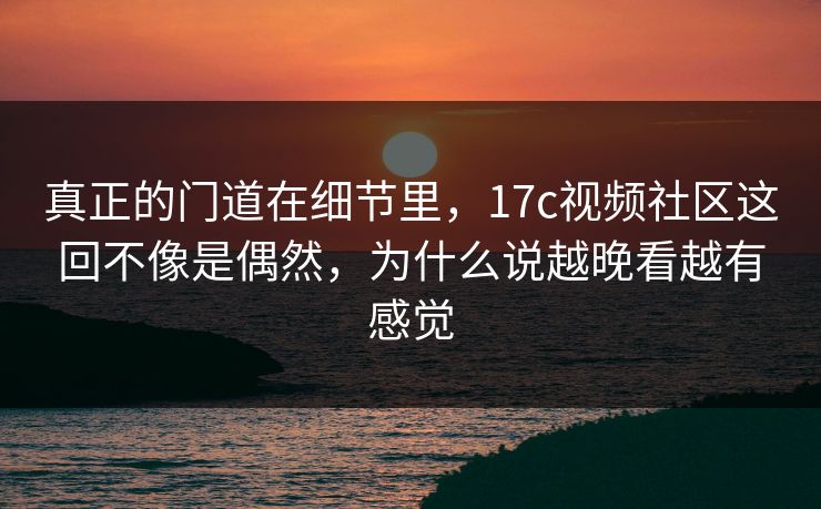 真正的门道在细节里，17c视频社区这回不像是偶然，为什么说越晚看越有感觉