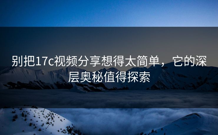 别把17c视频分享想得太简单，它的深层奥秘值得探索