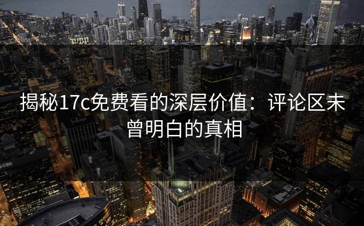 揭秘17c免费看的深层价值：评论区未曾明白的真相