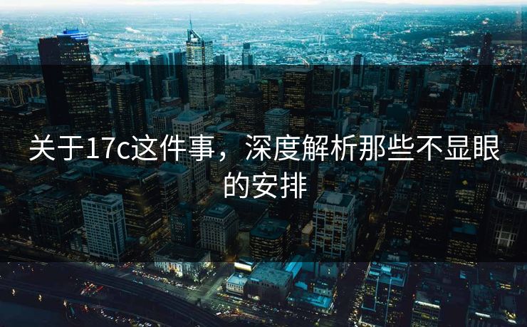 关于17c这件事,深度解析那些不显眼的安排 关于17c这件事,深度解析那些不显眼的安排