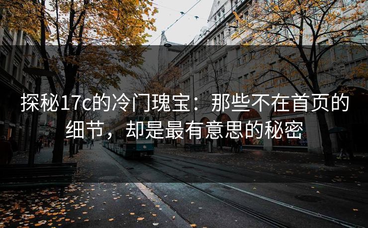 探秘17c的冷门瑰宝：那些不在首页的细节，却是最有意思的秘密