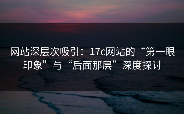网站深层次吸引:17c网站的“第一眼印象”与“后面那层”深度探讨 网站深层次吸引:17c网站的“第一眼印象”与“后面那层”深度探讨