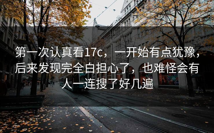 第一次认真看17c，一开始有点犹豫，后来发现完全白担心了，也难怪会有人一连搜了好几遍