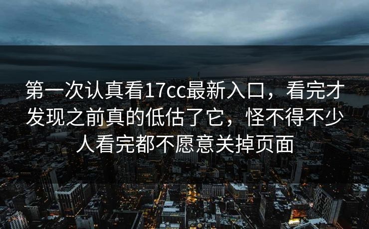 第一次认真看17cc最新入口，看完才发现之前真的低估了它，怪不得不少人看完都不愿意关掉页面