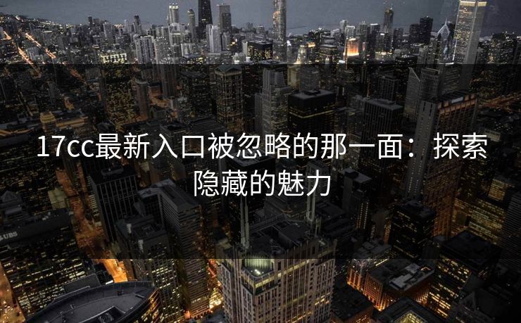 17cc最新入口被忽略的那一面：探索隐藏的魅力
