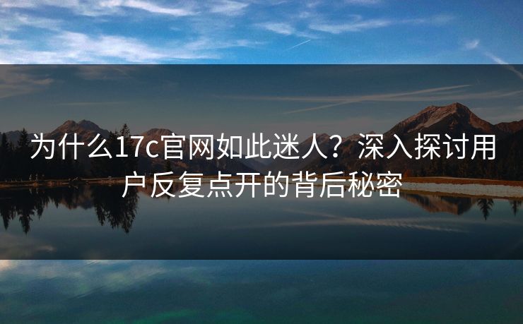 为什么17c官网如此迷人？深入探讨用户反复点开的背后秘密