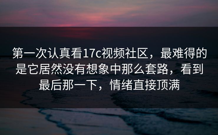 第一次认真看17c视频社区，最难得的是它居然没有想象中那么套路，看到最后那一下，情绪直接顶满