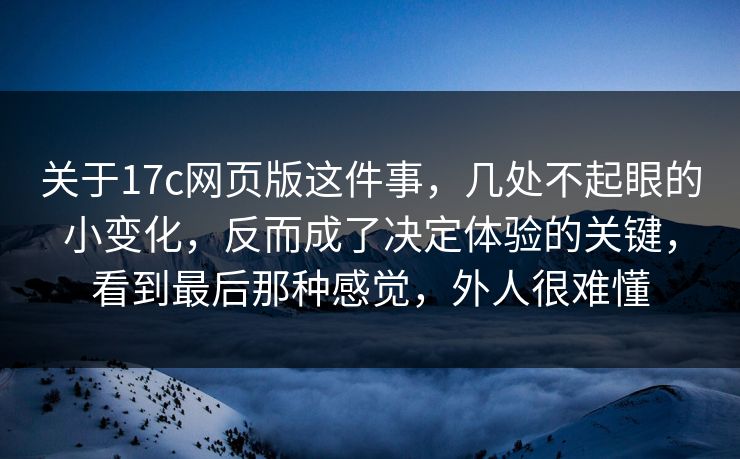 关于17c网页版这件事，几处不起眼的小变化，反而成了决定体验的关键，看到最后那种感觉，外人很难懂