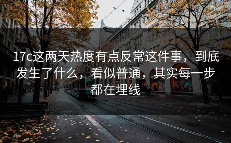 17c这两天热度有点反常这件事，到底发生了什么，看似普通，其实每一步都在埋线