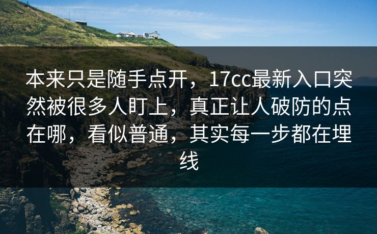 本来只是随手点开，17cc最新入口突然被很多人盯上，真正让人破防的点在哪，看似普通，其实每一步都在埋线