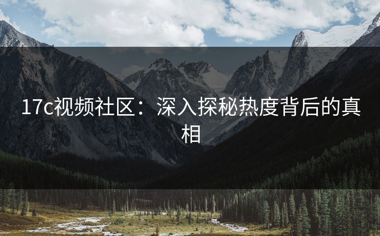 17c视频社区：深入探秘热度背后的真相