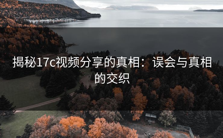揭秘17c视频分享的真相：误会与真相的交织