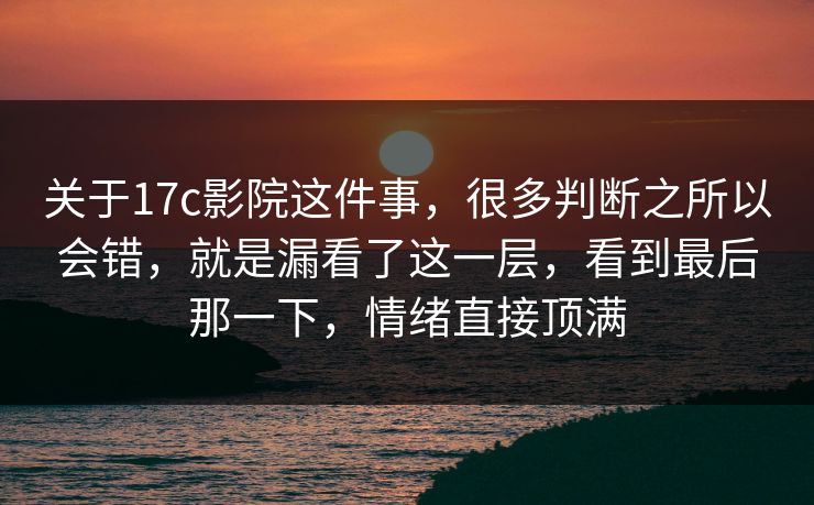 关于17c影院这件事，很多判断之所以会错，就是漏看了这一层，看到最后那一下，情绪直接顶满
