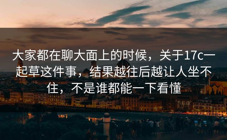 大家都在聊大面上的时候,关于17c一起草这件事,结果越往后越让人坐不住,不是谁都能一下看懂 大家都在聊大面上的时候,关于17c一起草这件事,结果越往后越让人坐不住,不是谁都能一下看懂