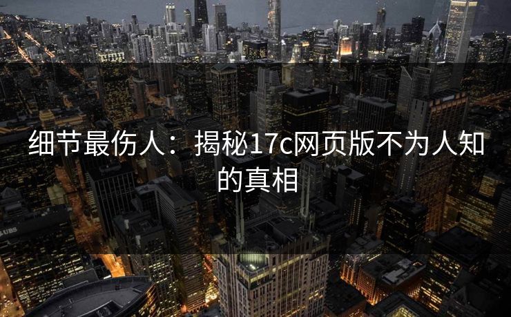 细节最伤人：揭秘17c网页版不为人知的真相