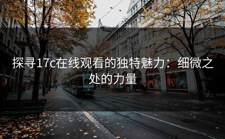 探寻17c在线观看的独特魅力:细微之处的力量 探寻17c在线观看的独特魅力:细微之处的力量