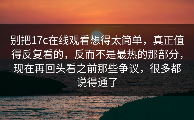 别把17c在线观看想得太简单，真正值得反复看的，反而不是最热的那部分，现在再回头看之前那些争议，很多都说得通了