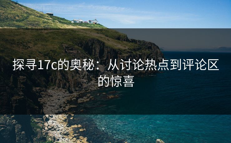 探寻17c的奥秘：从讨论热点到评论区的惊喜