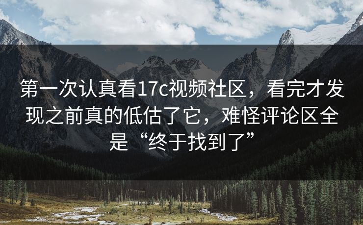 第一次认真看17c视频社区，看完才发现之前真的低估了它，难怪评论区全是“终于找到了”