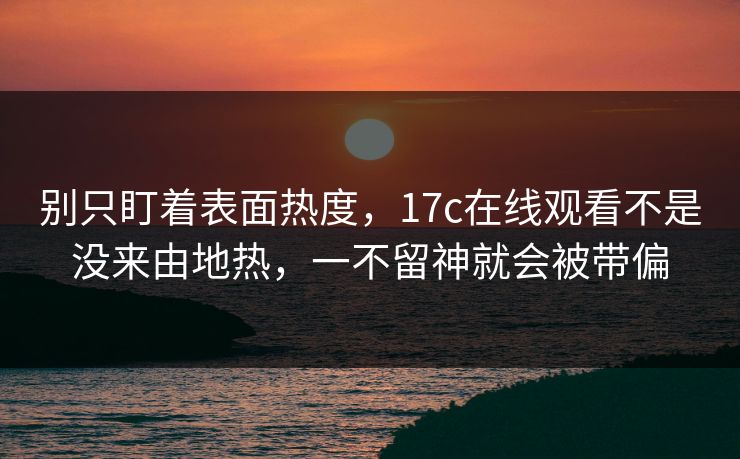 别只盯着表面热度，17c在线观看不是没来由地热，一不留神就会被带偏