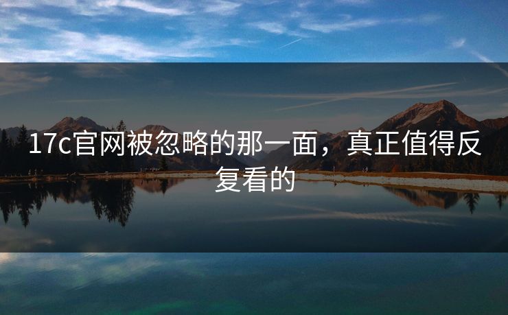 17c官网被忽略的那一面，真正值得反复看的