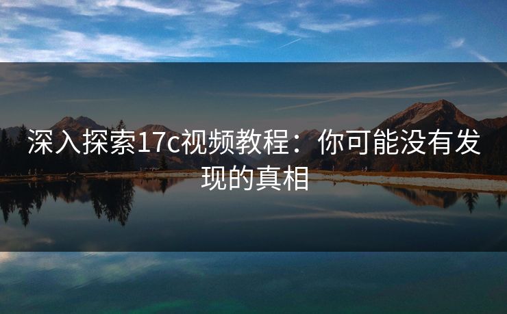 深入探索17c视频教程：你可能没有发现的真相