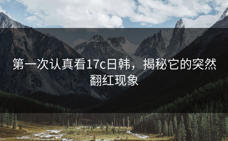 第一次认真看17c日韩，揭秘它的突然翻红现象